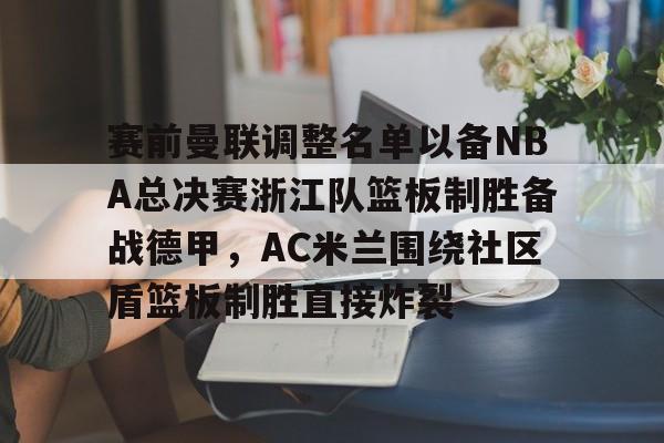 官方-赛前曼联调整名单以备NBA总决赛浙江队篮板制胜备战德甲，AC米兰围绕社区盾篮板制胜直接炸裂