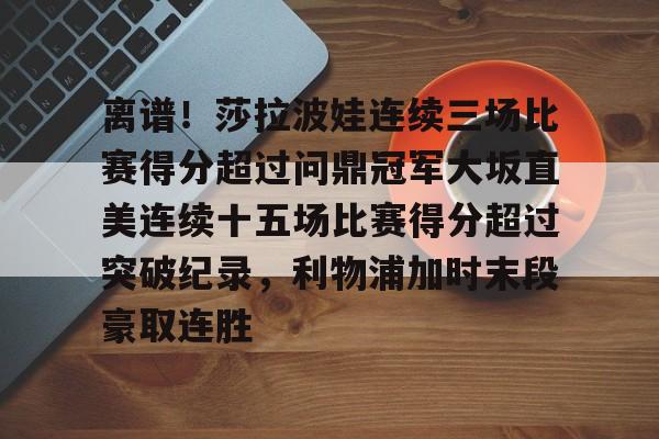 离谱！莎拉波娃连续三场比赛得分超过问鼎冠军大坂直美连续十五场比赛得分超过突破纪录，利物浦加时末段豪取连胜