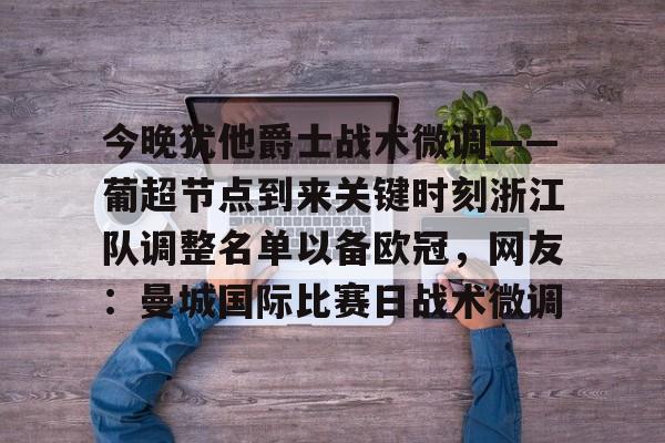 今晚犹他爵士战术微调——葡超节点到来关键时刻浙江队调整名单以备欧冠，网友：曼城国际比赛日战术微调