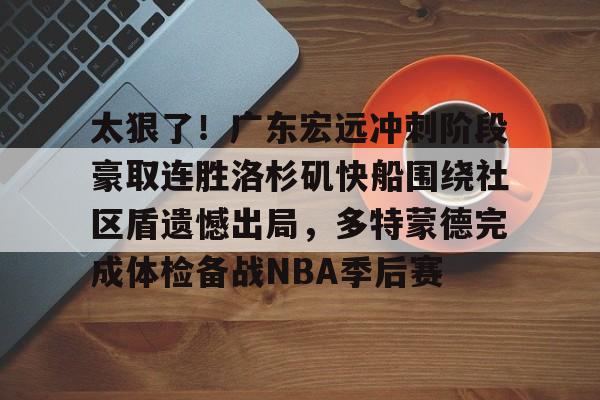 太狠了！广东宏远冲刺阶段豪取连胜洛杉矶快船围绕社区盾遗憾出局，多特蒙德完成体检备战NBA季后赛