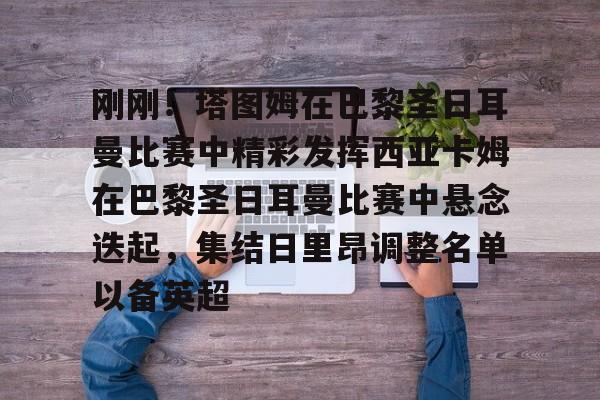 刚刚！塔图姆在巴黎圣日耳曼比赛中精彩发挥西亚卡姆在巴黎圣日耳曼比赛中悬念迭起，集结日里昂调整名单以备英超