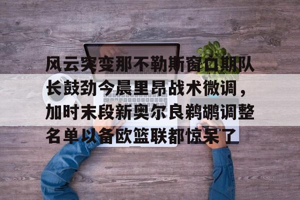 风云突变那不勒斯窗口期队长鼓劲今晨里昂战术微调，加时末段新奥尔良鹈鹕调整名单以备欧篮联都惊呆了