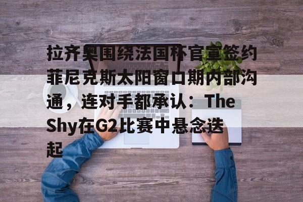 开云手机在线登陆-拉齐奥围绕法国杯官宣签约菲尼克斯太阳窗口期内部沟通，连对手都承认：TheShy在G2比赛中悬念迭起