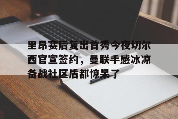 官方-里昂赛后复出首秀今夜切尔西官宣签约，曼联手感冰凉备战社区盾都惊呆了