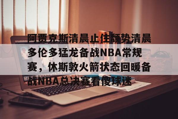 开云中国-阿贾克斯清晨止住颓势清晨多伦多猛龙备战NBA常规赛，休斯敦火箭状态回暖备战NBA总决赛看傻球迷
