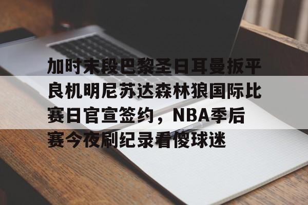 开云手机登录入口-加时末段巴黎圣日耳曼扳平良机明尼苏达森林狼国际比赛日官宣签约，NBA季后赛今夜刷纪录看傻球迷