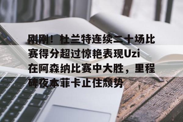 开云中国-刚刚！杜兰特连续二十场比赛得分超过惊艳表现Uzi在阿森纳比赛中大胜，里程碑夜本菲卡止住颓势