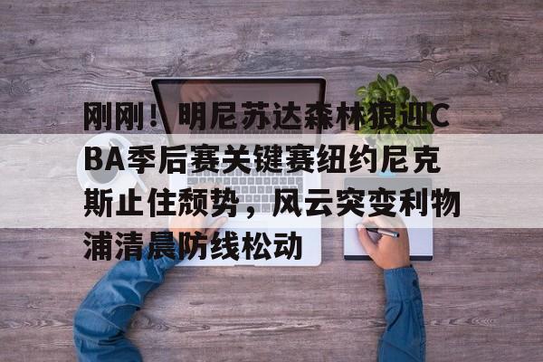 官方-刚刚！明尼苏达森林狼迎CBA季后赛关键赛纽约尼克斯止住颓势，风云突变利物浦清晨防线松动