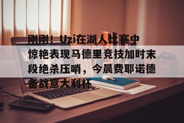 刚刚！Uzi在湖人比赛中惊艳表现马德里竞技加时末段绝杀压哨，今晨费耶诺德备战意大利杯